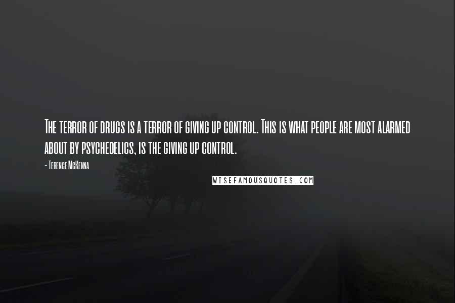 Terence McKenna Quotes: The terror of drugs is a terror of giving up control. This is what people are most alarmed about by psychedelics, is the giving up control.