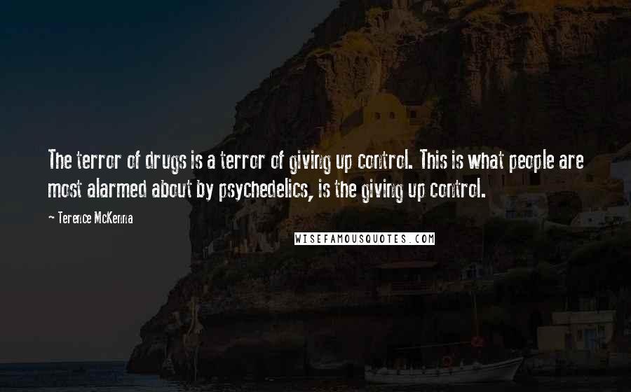 Terence McKenna Quotes: The terror of drugs is a terror of giving up control. This is what people are most alarmed about by psychedelics, is the giving up control.