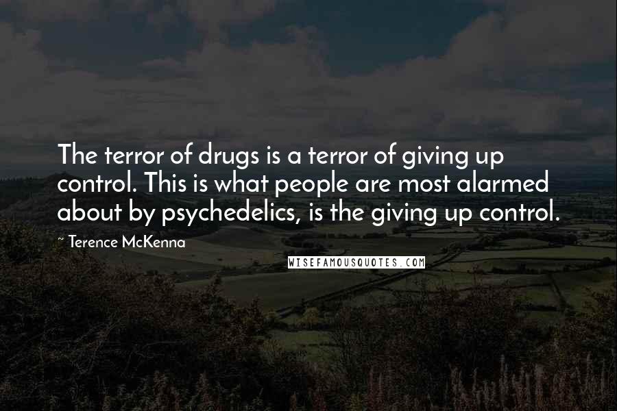 Terence McKenna Quotes: The terror of drugs is a terror of giving up control. This is what people are most alarmed about by psychedelics, is the giving up control.