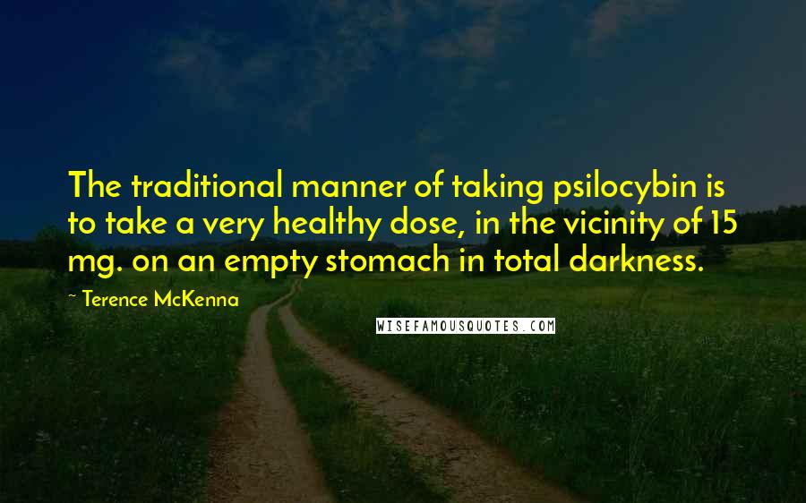 Terence McKenna Quotes: The traditional manner of taking psilocybin is to take a very healthy dose, in the vicinity of 15 mg. on an empty stomach in total darkness.