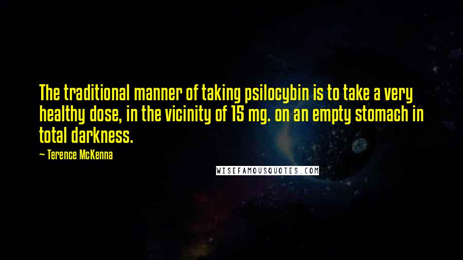 Terence McKenna Quotes: The traditional manner of taking psilocybin is to take a very healthy dose, in the vicinity of 15 mg. on an empty stomach in total darkness.