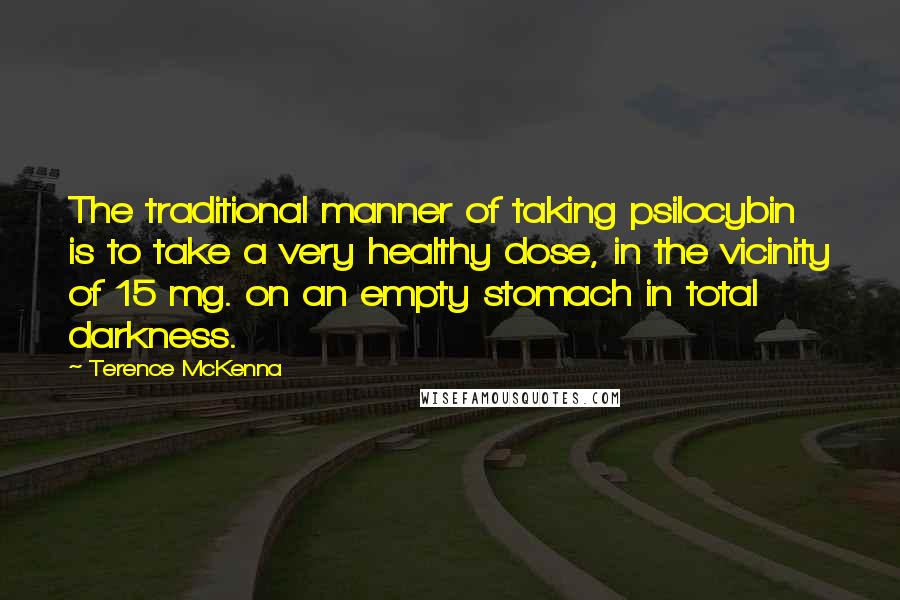 Terence McKenna Quotes: The traditional manner of taking psilocybin is to take a very healthy dose, in the vicinity of 15 mg. on an empty stomach in total darkness.