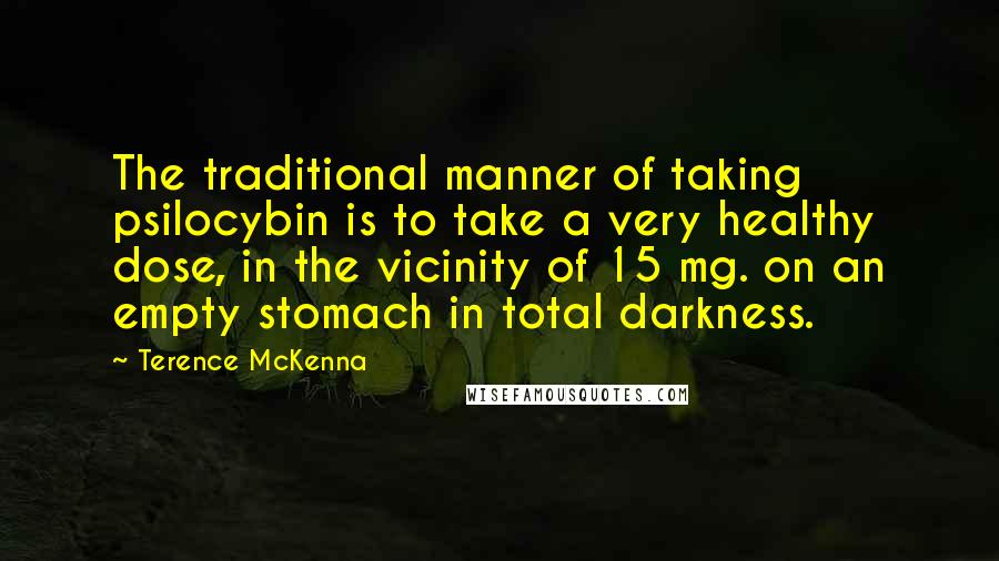 Terence McKenna Quotes: The traditional manner of taking psilocybin is to take a very healthy dose, in the vicinity of 15 mg. on an empty stomach in total darkness.