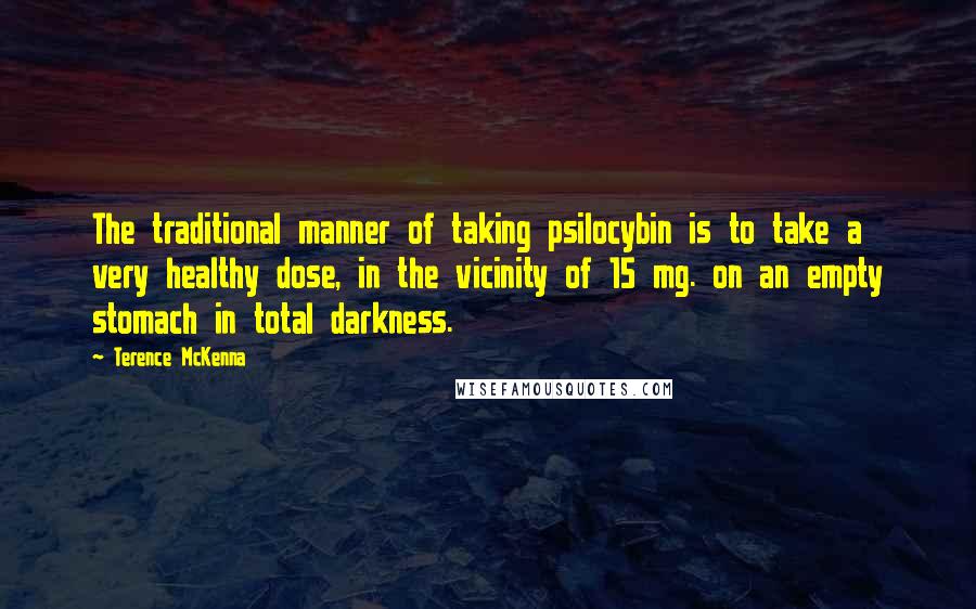 Terence McKenna Quotes: The traditional manner of taking psilocybin is to take a very healthy dose, in the vicinity of 15 mg. on an empty stomach in total darkness.