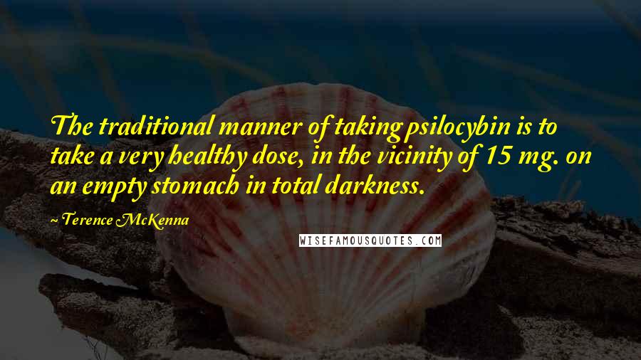 Terence McKenna Quotes: The traditional manner of taking psilocybin is to take a very healthy dose, in the vicinity of 15 mg. on an empty stomach in total darkness.