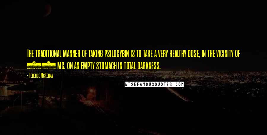 Terence McKenna Quotes: The traditional manner of taking psilocybin is to take a very healthy dose, in the vicinity of 15 mg. on an empty stomach in total darkness.