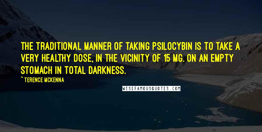 Terence McKenna Quotes: The traditional manner of taking psilocybin is to take a very healthy dose, in the vicinity of 15 mg. on an empty stomach in total darkness.