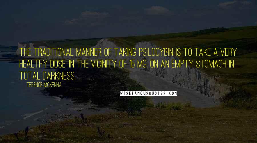 Terence McKenna Quotes: The traditional manner of taking psilocybin is to take a very healthy dose, in the vicinity of 15 mg. on an empty stomach in total darkness.