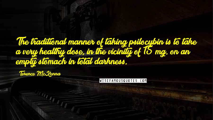 Terence McKenna Quotes: The traditional manner of taking psilocybin is to take a very healthy dose, in the vicinity of 15 mg. on an empty stomach in total darkness.