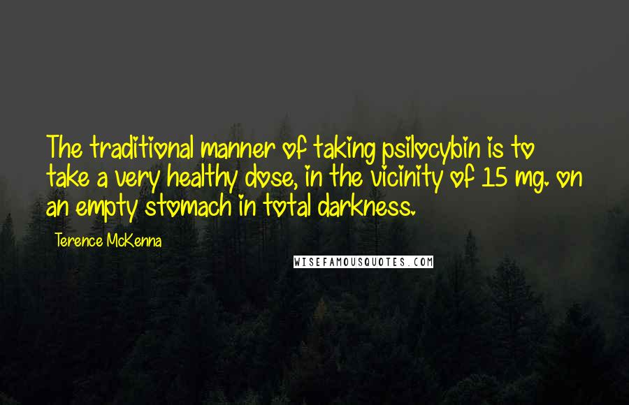 Terence McKenna Quotes: The traditional manner of taking psilocybin is to take a very healthy dose, in the vicinity of 15 mg. on an empty stomach in total darkness.