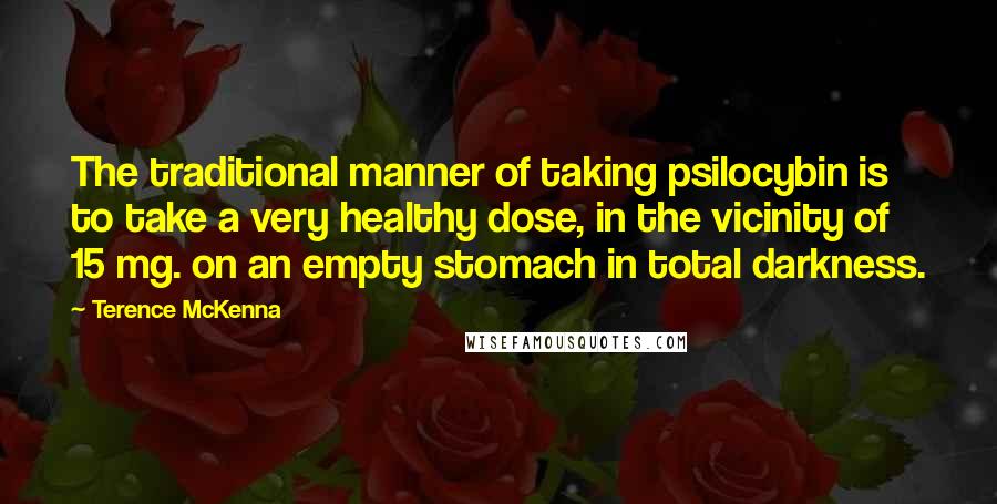 Terence McKenna Quotes: The traditional manner of taking psilocybin is to take a very healthy dose, in the vicinity of 15 mg. on an empty stomach in total darkness.