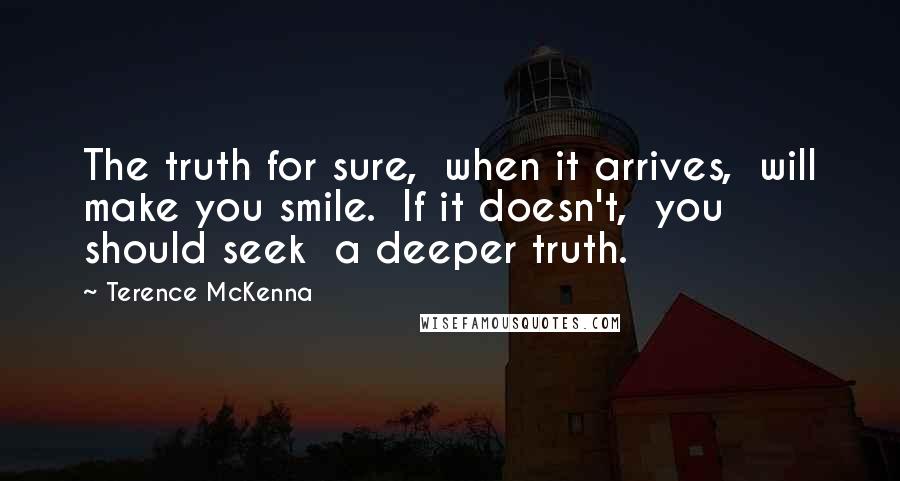 Terence McKenna Quotes: The truth for sure,  when it arrives,  will make you smile.  If it doesn't,  you should seek  a deeper truth.