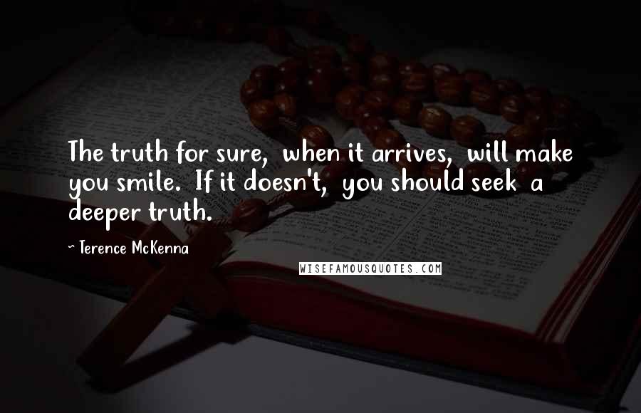 Terence McKenna Quotes: The truth for sure,  when it arrives,  will make you smile.  If it doesn't,  you should seek  a deeper truth.