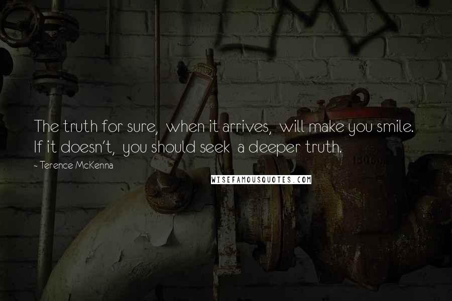 Terence McKenna Quotes: The truth for sure,  when it arrives,  will make you smile.  If it doesn't,  you should seek  a deeper truth.