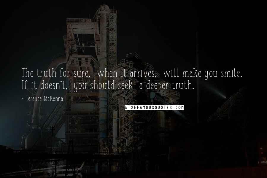 Terence McKenna Quotes: The truth for sure, when it arrives, will make you smile. If it doesn't, you should seek a deeper truth.