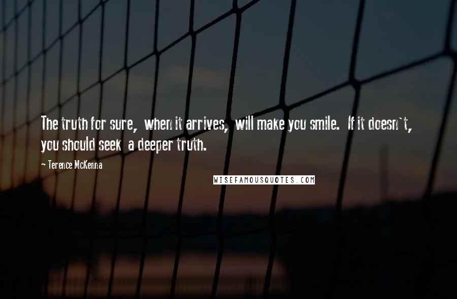 Terence McKenna Quotes: The truth for sure,  when it arrives,  will make you smile.  If it doesn't,  you should seek  a deeper truth.