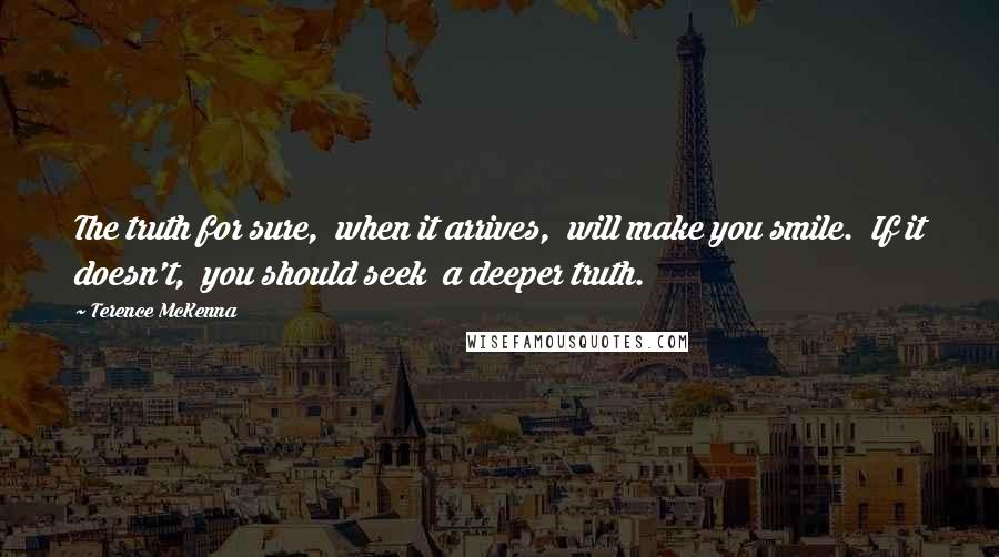 Terence McKenna Quotes: The truth for sure,  when it arrives,  will make you smile.  If it doesn't,  you should seek  a deeper truth.