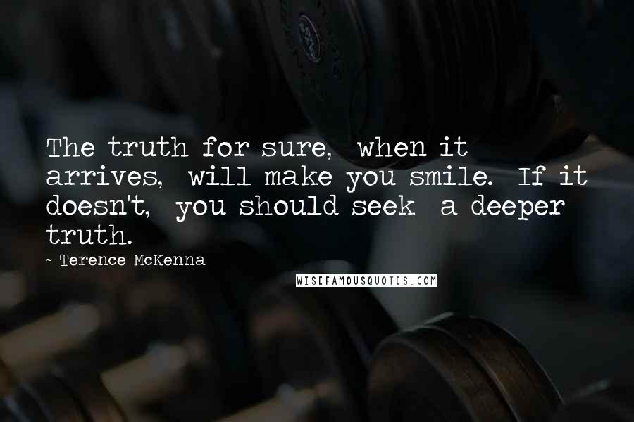 Terence McKenna Quotes: The truth for sure,  when it arrives,  will make you smile.  If it doesn't,  you should seek  a deeper truth.