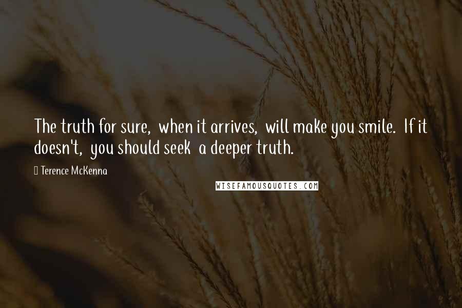 Terence McKenna Quotes: The truth for sure,  when it arrives,  will make you smile.  If it doesn't,  you should seek  a deeper truth.