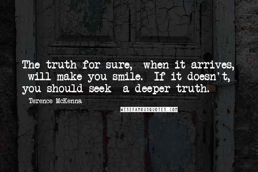 Terence McKenna Quotes: The truth for sure,  when it arrives,  will make you smile.  If it doesn't,  you should seek  a deeper truth.