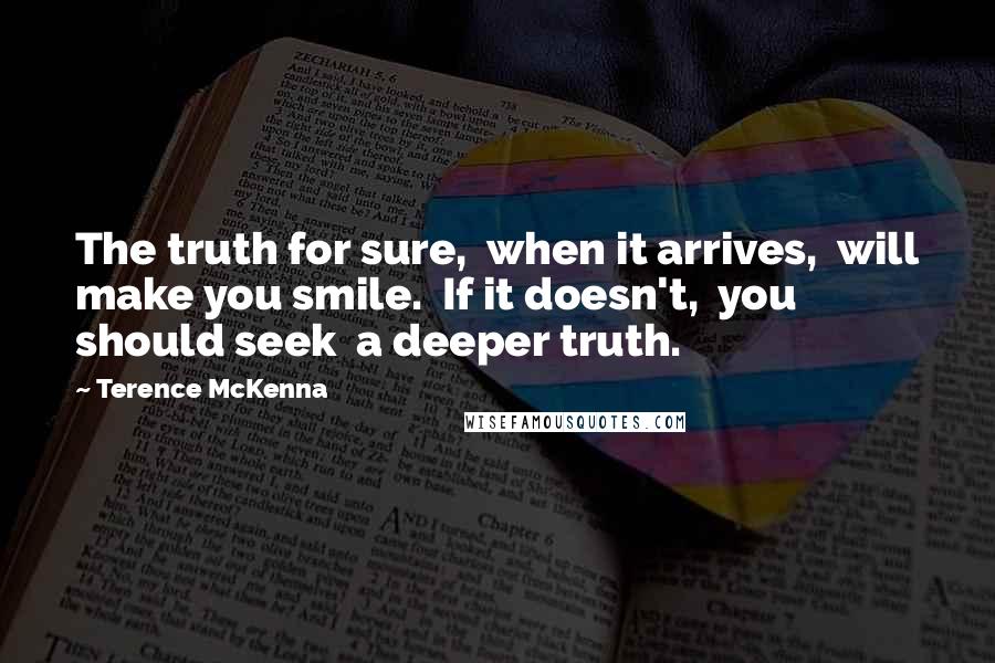 Terence McKenna Quotes: The truth for sure,  when it arrives,  will make you smile.  If it doesn't,  you should seek  a deeper truth.