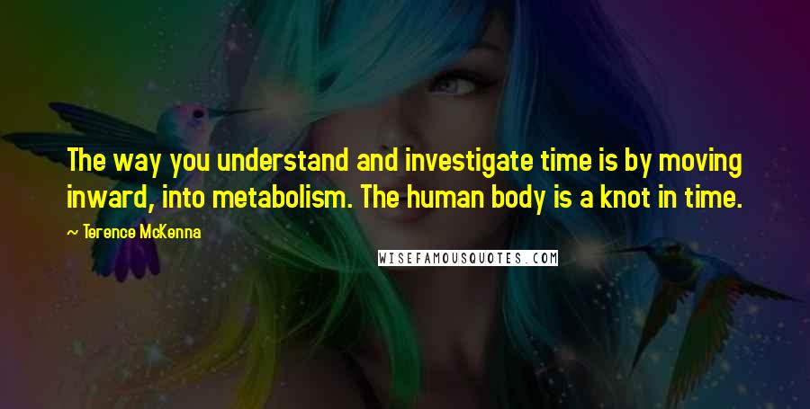 Terence McKenna Quotes: The way you understand and investigate time is by moving inward, into metabolism. The human body is a knot in time.