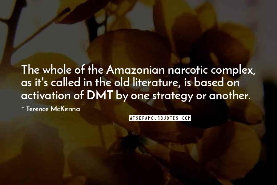 Terence McKenna Quotes: The whole of the Amazonian narcotic complex, as it's called in the old literature, is based on activation of DMT by one strategy or another.