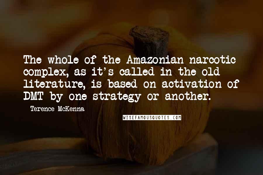 Terence McKenna Quotes: The whole of the Amazonian narcotic complex, as it's called in the old literature, is based on activation of DMT by one strategy or another.