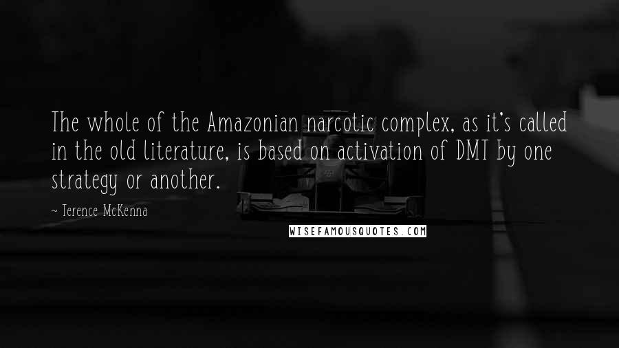 Terence McKenna Quotes: The whole of the Amazonian narcotic complex, as it's called in the old literature, is based on activation of DMT by one strategy or another.