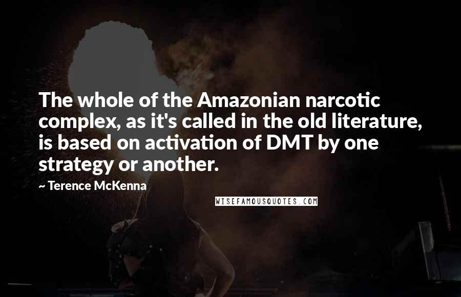 Terence McKenna Quotes: The whole of the Amazonian narcotic complex, as it's called in the old literature, is based on activation of DMT by one strategy or another.