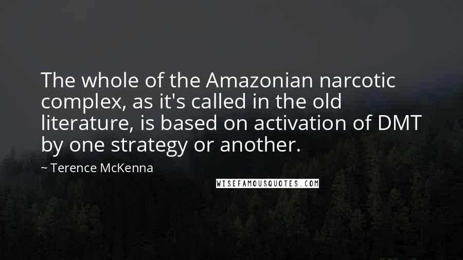 Terence McKenna Quotes: The whole of the Amazonian narcotic complex, as it's called in the old literature, is based on activation of DMT by one strategy or another.