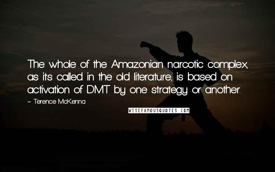 Terence McKenna Quotes: The whole of the Amazonian narcotic complex, as it's called in the old literature, is based on activation of DMT by one strategy or another.