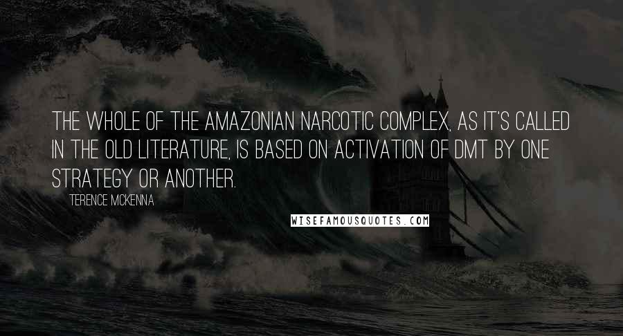 Terence McKenna Quotes: The whole of the Amazonian narcotic complex, as it's called in the old literature, is based on activation of DMT by one strategy or another.