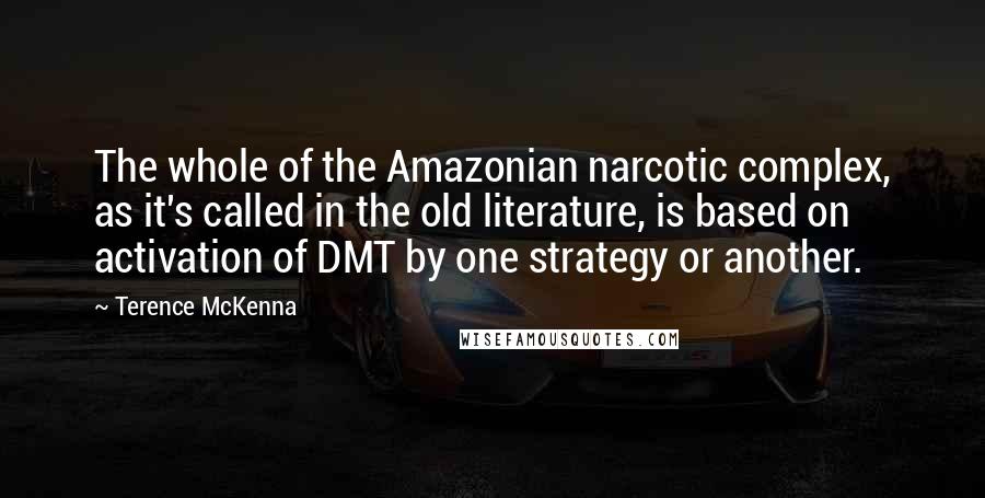 Terence McKenna Quotes: The whole of the Amazonian narcotic complex, as it's called in the old literature, is based on activation of DMT by one strategy or another.