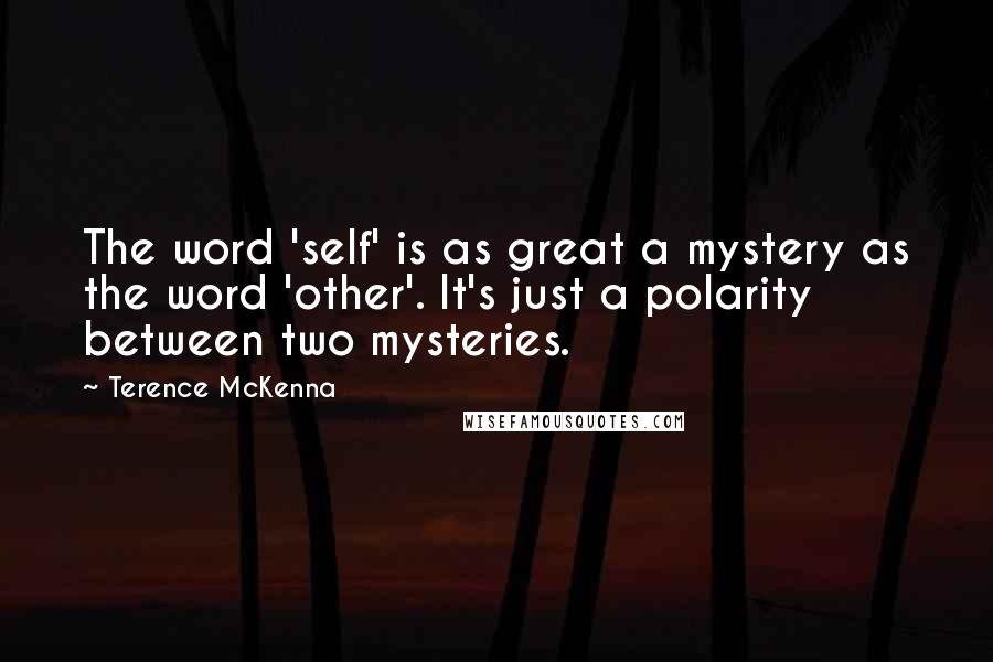 Terence McKenna Quotes: The word 'self' is as great a mystery as the word 'other'. It's just a polarity between two mysteries.