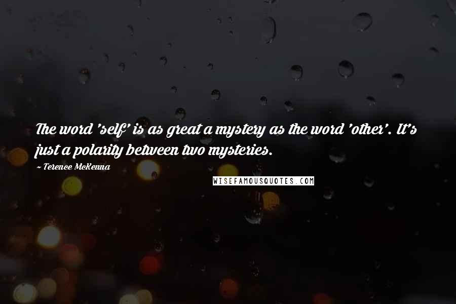 Terence McKenna Quotes: The word 'self' is as great a mystery as the word 'other'. It's just a polarity between two mysteries.