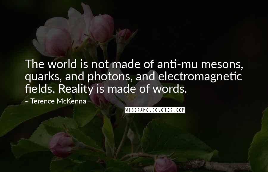 Terence McKenna Quotes: The world is not made of anti-mu mesons, quarks, and photons, and electromagnetic fields. Reality is made of words.