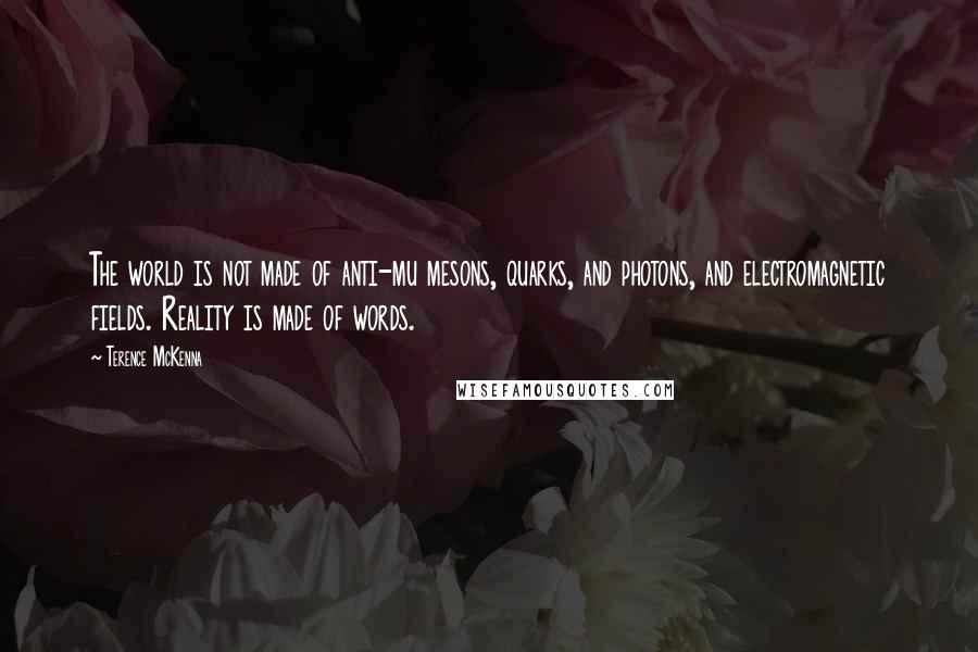 Terence McKenna Quotes: The world is not made of anti-mu mesons, quarks, and photons, and electromagnetic fields. Reality is made of words.