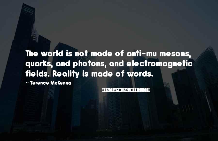 Terence McKenna Quotes: The world is not made of anti-mu mesons, quarks, and photons, and electromagnetic fields. Reality is made of words.