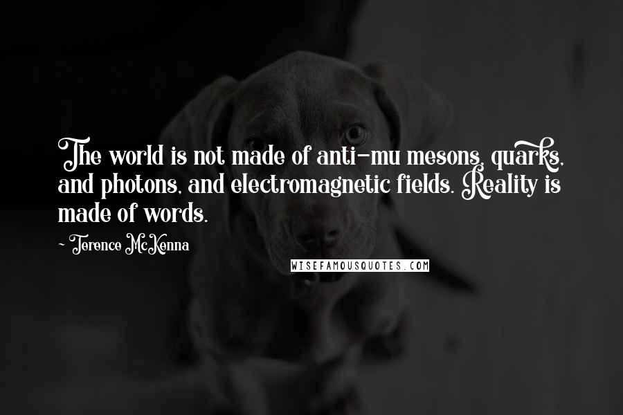 Terence McKenna Quotes: The world is not made of anti-mu mesons, quarks, and photons, and electromagnetic fields. Reality is made of words.