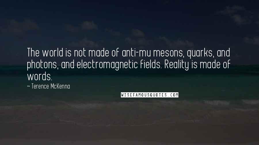 Terence McKenna Quotes: The world is not made of anti-mu mesons, quarks, and photons, and electromagnetic fields. Reality is made of words.