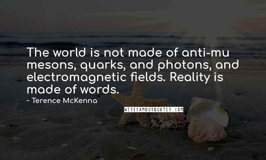 Terence McKenna Quotes: The world is not made of anti-mu mesons, quarks, and photons, and electromagnetic fields. Reality is made of words.