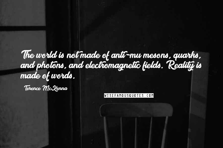 Terence McKenna Quotes: The world is not made of anti-mu mesons, quarks, and photons, and electromagnetic fields. Reality is made of words.