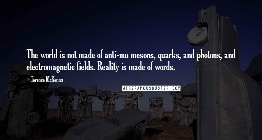 Terence McKenna Quotes: The world is not made of anti-mu mesons, quarks, and photons, and electromagnetic fields. Reality is made of words.