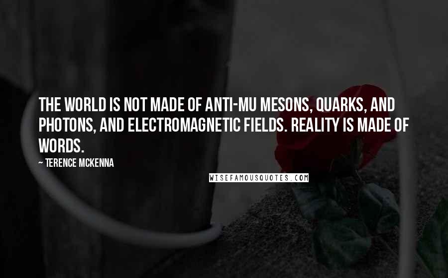 Terence McKenna Quotes: The world is not made of anti-mu mesons, quarks, and photons, and electromagnetic fields. Reality is made of words.