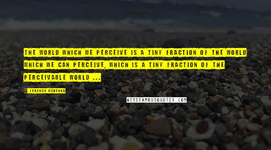 Terence McKenna Quotes: The world which we perceive is a tiny fraction of the world which we can perceive, which is a tiny fraction of the perceivable world ...