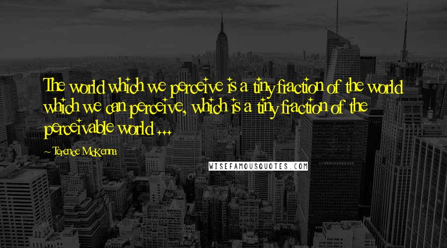 Terence McKenna Quotes: The world which we perceive is a tiny fraction of the world which we can perceive, which is a tiny fraction of the perceivable world ...