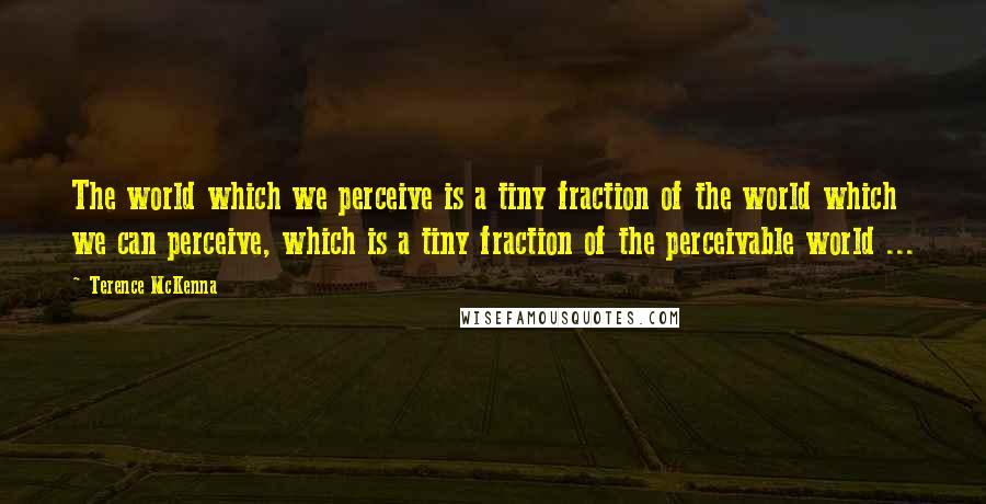 Terence McKenna Quotes: The world which we perceive is a tiny fraction of the world which we can perceive, which is a tiny fraction of the perceivable world ...