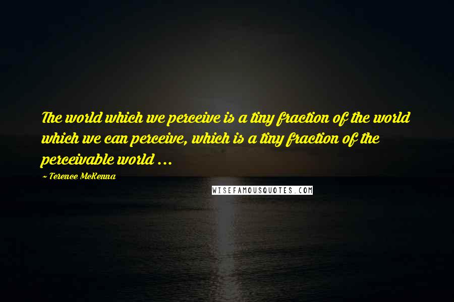 Terence McKenna Quotes: The world which we perceive is a tiny fraction of the world which we can perceive, which is a tiny fraction of the perceivable world ...