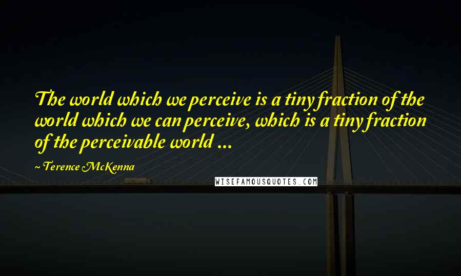 Terence McKenna Quotes: The world which we perceive is a tiny fraction of the world which we can perceive, which is a tiny fraction of the perceivable world ...